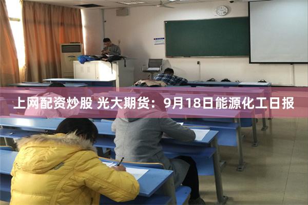 上網配資炒股 光大期貨：9月18日能源化工日報